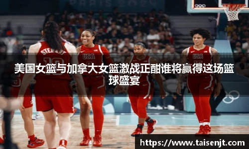 美国女篮与加拿大女篮激战正酣谁将赢得这场篮球盛宴