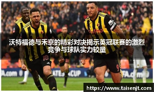 沃特福德与禾京的精彩对决揭示英冠联赛的激烈竞争与球队实力较量