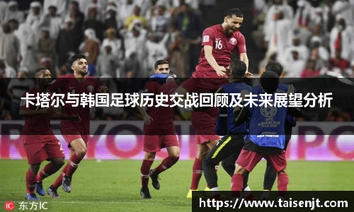 卡塔尔与韩国足球历史交战回顾及未来展望分析